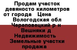 Продам участок девяносто километров от города › Цена ­ 549 000 - Вологодская обл., Череповецкий р-н, Вешняки д. Недвижимость » Земельные участки продажа   